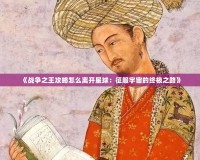 《戰(zhàn)爭之王攻略怎么離開星球：征服宇宙的終極之路》