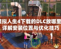 模擬人生4下載的DLC放哪里？詳解安裝位置與優(yōu)化技巧