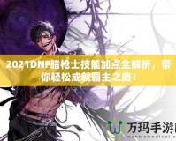 2021DNF暗槍士技能加點(diǎn)全解析，帶你輕松成就霸主之路！