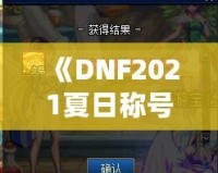 《DNF2021夏日稱號外觀：開啟你的酷爽夏日之旅》