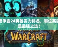 魔獸爭霸24英雄實力排名，哪位英雄才是最強之選？