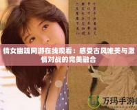 倩女幽魂網(wǎng)游在線觀看：感受古風(fēng)唯美與激情對(duì)戰(zhàn)的完美融合