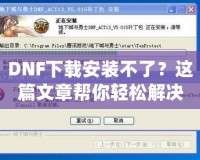 DNF下載安裝不了？這篇文章幫你輕松解決所有問(wèn)題！