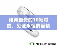 炫舞最貴的10幅對(duì)戒，見(jiàn)證永恒的愛(ài)情與奢華的結(jié)合