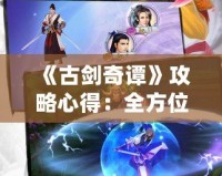 《古劍奇譚》攻略心得：全方位提升游戲體驗，助你輕松破關(guān)