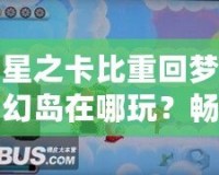 星之卡比重回夢幻島在哪玩？暢游經(jīng)典夢幻世界的最佳平臺推薦