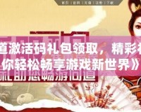 《問道激活碼禮包領(lǐng)取，精彩禮包讓你輕松暢享游戲新世界》