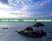 手機游戲《舟山清墩》——領(lǐng)略海島風光，體驗獨特探險之旅