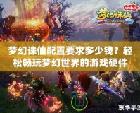 夢幻誅仙配置要求多少錢？輕松暢玩夢幻世界的游戲硬件選擇指南