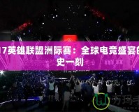 2017英雄聯(lián)盟洲際賽：全球電競盛宴的歷史一刻