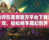 如何在魔獸官方平臺下載游戲，輕松暢享魔幻世界