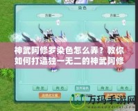 神武阿修羅染色怎么弄？教你如何打造獨(dú)一無(wú)二的神武阿修羅外觀！