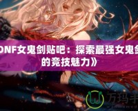 《DNF女鬼劍貼吧：探索最強女鬼劍士的競技魅力》