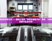 打造你的夢(mèng)想之車——趣味十足的“用零件組裝汽車”游戲，讓你成為頂級(jí)汽車設(shè)計(jì)師！