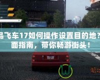 極品飛車17如何操作設(shè)置目的地？全面指南，帶你暢游街頭！