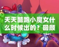 天天酷跑小魔女什么時候出的？回顧這款人氣角色的登場歷程