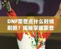 DNF榮譽(yù)點(diǎn)什么時(shí)候刷新？揭秘掌握榮譽(yù)點(diǎn)的最佳時(shí)機(jī)！