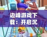 邊峰游戲下載：開啟沉浸式游戲之旅，挑戰(zhàn)極限樂趣