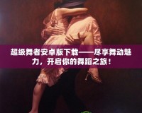 超級舞者安卓版下載——盡享舞動魅力，開啟你的舞蹈之旅！