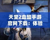 天堂2血盟手游官網(wǎng)下載：體驗經(jīng)典與創(chuàng)新的完美融合！