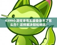 4399小游戲洛克王國登錄不了怎么辦？這樣解決輕松暢玩！