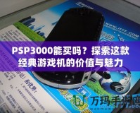 PSP3000能買嗎？探索這款經(jīng)典游戲機(jī)的價值與魅力