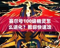 賽爾號100級精靈怎么進化？教你快速攻略與技巧！