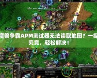 魔獸爭霸APM測試器無法讀取地圖？一探究竟，輕松解決！