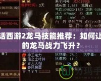 大話西游2龍馬技能推薦：如何讓你的龍馬戰(zhàn)力飛升？