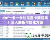 dnf一卡一卡的是顯卡問(wèn)題嗎？深入解析與優(yōu)化方案
