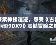 探索神秘遺跡，感受《古墓麗影9DX9》震撼冒險(xiǎn)之旅