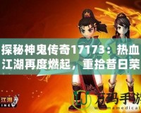 探秘神鬼傳奇17173：熱血江湖再度燃起，重拾昔日榮耀