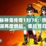 探秘神鬼傳奇17173：熱血江湖再度燃起，重拾昔日榮耀