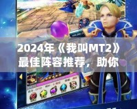 2024年《我叫MT2》最佳陣容推薦，助你輕松稱霸全服！