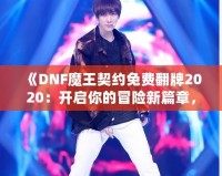 《DNF魔王契約免費(fèi)翻牌2020：開啟你的冒險(xiǎn)新篇章，秒殺極品裝備！》