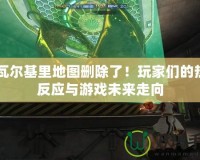 CF瓦爾基里地圖刪除了！玩家們的熱烈反應(yīng)與游戲未來走向