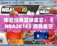 體驗經(jīng)典籃球盛宴：《NBA2K14》游民星空專區(qū)帶你領略不一樣的籃球世界