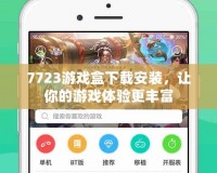 7723游戲盒下載安裝，讓你的游戲體驗(yàn)更豐富