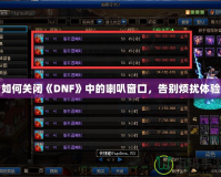 如何關閉《DNF》中的喇叭窗口，告別煩擾體驗