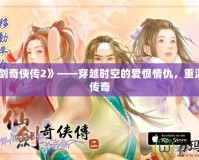 《仙劍奇?zhèn)b傳2》——穿越時(shí)空的愛(ài)恨情仇，重溫經(jīng)典傳奇