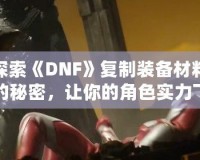 探索《DNF》復(fù)制裝備材料的秘密，讓你的角色實(shí)力飛躍！