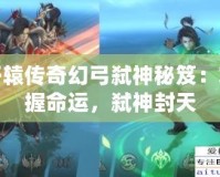 軒轅傳奇幻弓弒神秘笈：掌握命運(yùn)，弒神封天