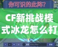 CF新挑戰(zhàn)模式冰龍怎么打？教你輕松應對強敵！