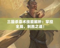 三國殺袁術(shù)技能解析：掌控全局，制勝之道！