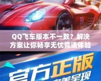 QQ飛車版本不一致？解決方案讓你暢享無(wú)憂競(jìng)速體驗(yàn)！