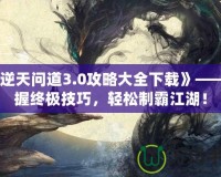 《逆天問道3.0攻略大全下載》——掌握終極技巧，輕松制霸江湖！