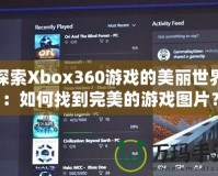 探索Xbox360游戲的美麗世界：如何找到完美的游戲圖片？