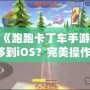 如何將《跑跑卡丁車手游》從安卓轉(zhuǎn)移到iOS？完美操作指南！