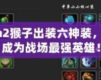 Dota2猴子出裝六神裝，助你成為戰(zhàn)場(chǎng)最強(qiáng)英雄！