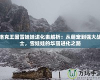 洛克王國雪娃娃進(jìn)化表解析：從萌寵到強(qiáng)大戰(zhàn)士，雪娃娃的華麗進(jìn)化之路